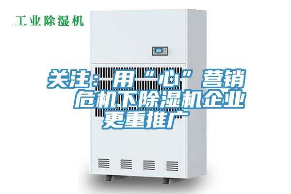 關(guān)注:用“心”營(yíng)銷 危機(jī)下除濕機(jī)企業(yè)更重推廣