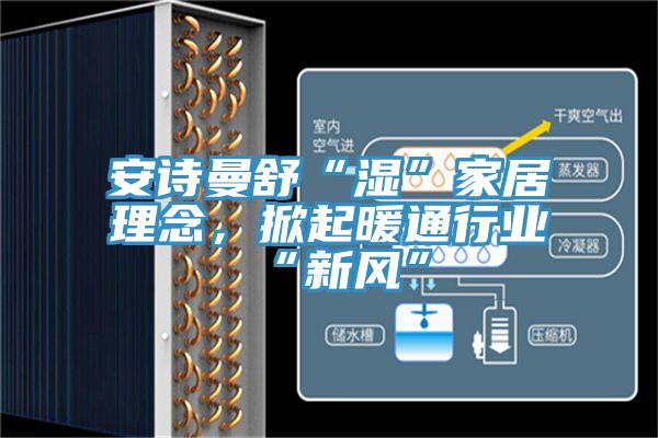 安詩曼舒“濕”家居理念，掀起暖通行業“新風”
