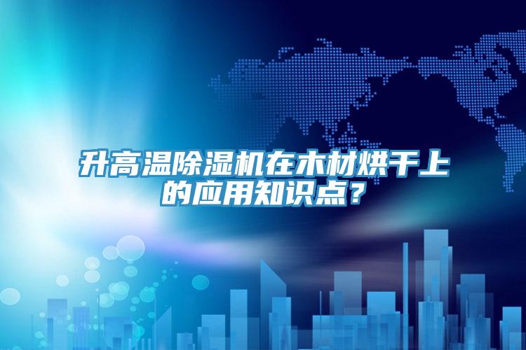 升高溫除濕機在木材烘干上的應用知識點？