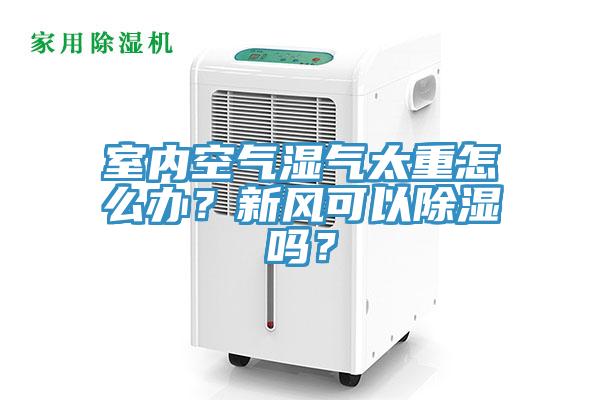 室內空氣濕氣太重怎么辦？新風可以除濕嗎？