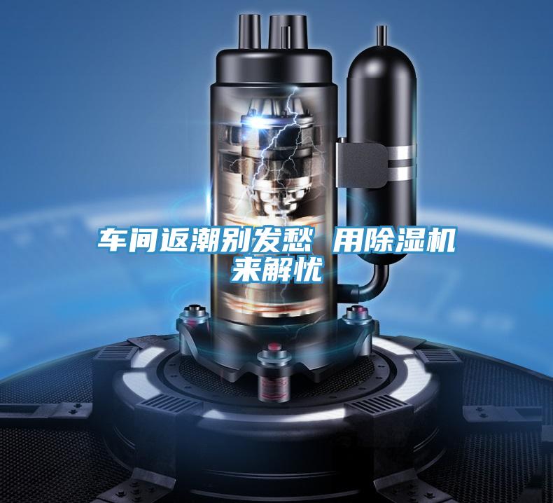 車(chē)間返潮別發(fā)愁 用除濕機(jī)來(lái)解憂(yōu)