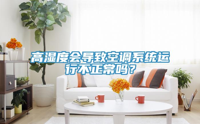 高濕度會導(dǎo)致空調(diào)系統(tǒng)運行不正常嗎？
