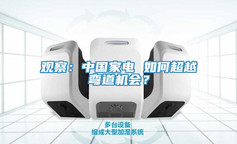 觀察：中國家電 如何超越彎道機(jī)會(huì)？