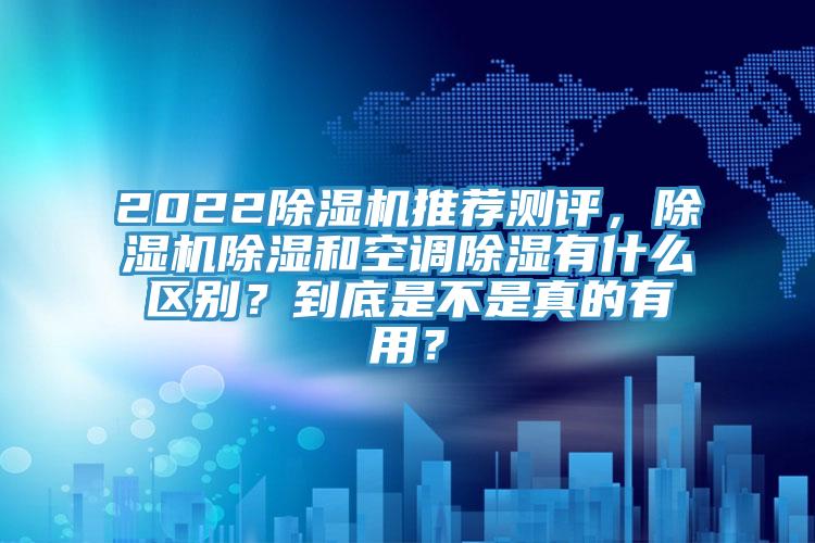 2022除濕機推薦測評，除濕機除濕和空調除濕有什么區別？到底是不是真的有用？