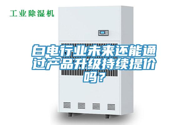 白電行業未來還能通過產品升級持續提價嗎？