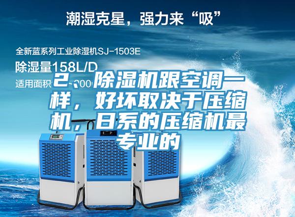 2、除濕機(jī)跟空調(diào)一樣，好壞取決于壓縮機(jī)，日系的壓縮機(jī)最專業(yè)的