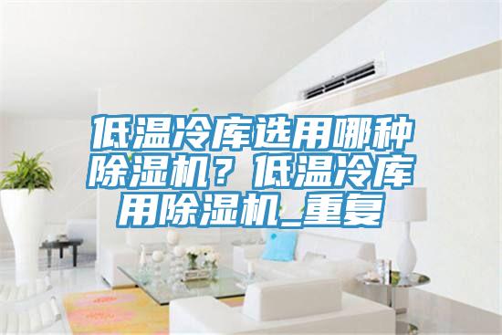 低溫冷庫選用哪種除濕機？低溫冷庫用除濕機_重復(fù)