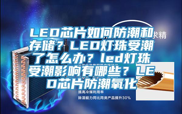 LED芯片如何防潮和存儲？LED燈珠受潮了怎么辦？led燈珠受潮影響有哪些？LED芯片防潮氧化