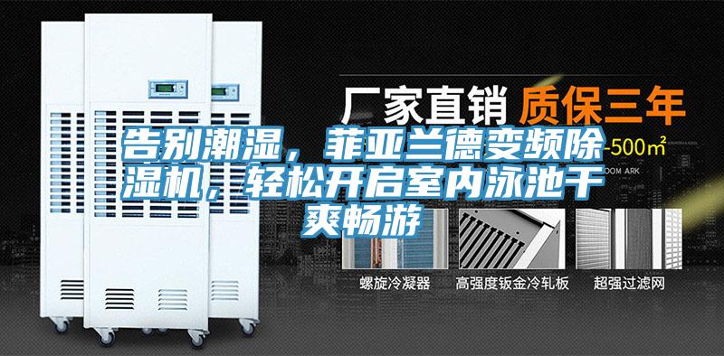 告別潮濕，菲亞蘭德變頻除濕機，輕松開啟室內泳池干爽暢游