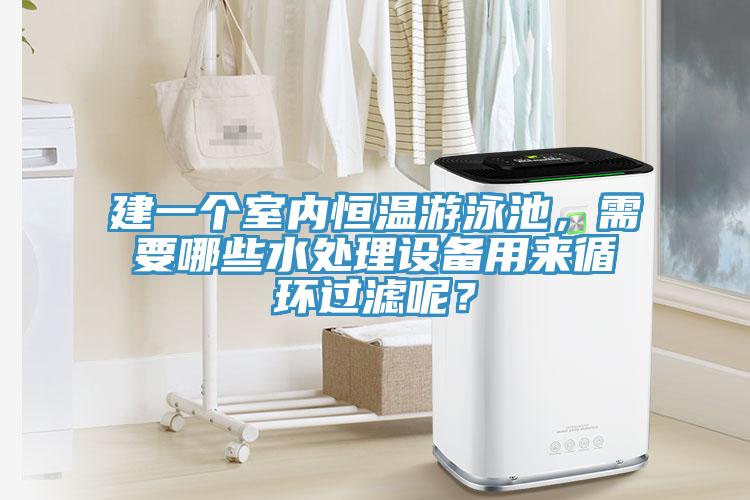 建一個室內恒溫游泳池，需要哪些水處理設備用來循環過濾呢？