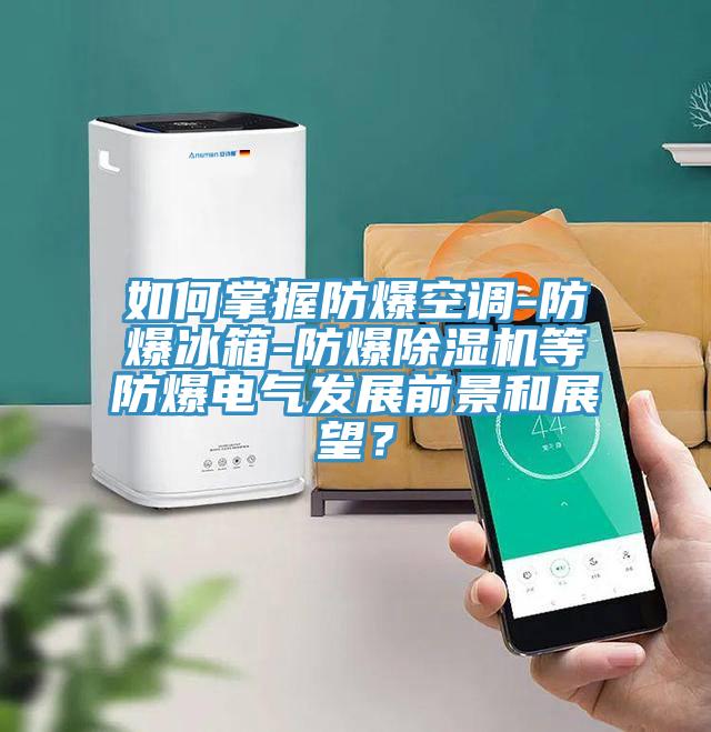 如何掌握防爆空調-防爆冰箱-防爆除濕機等防爆電氣發展前景和展望？