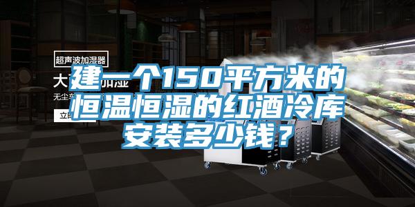 建一個150平方米的恒溫恒濕的紅酒冷庫安裝多少錢？