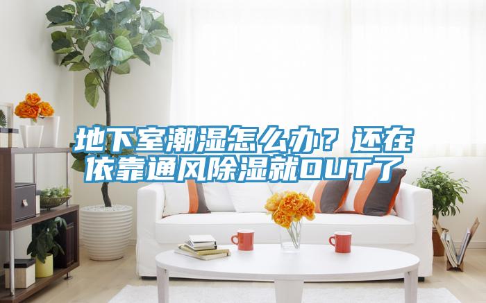 地下室潮濕怎么辦？還在依靠通風除濕就OUT了