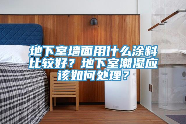 地下室墻面用什么涂料比較好？地下室潮濕應(yīng)該如何處理？