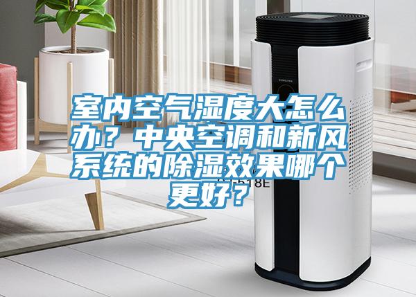 室內(nèi)空氣濕度大怎么辦？中央空調(diào)和新風(fēng)系統(tǒng)的除濕效果哪個(gè)更好？