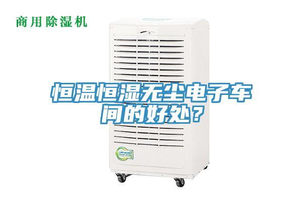 恒溫恒濕無(wú)塵電子車間的好處？