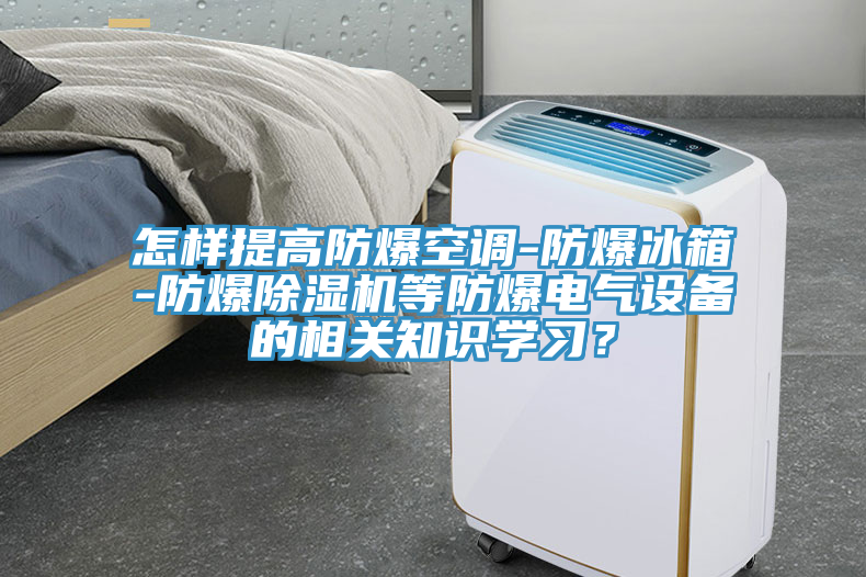 怎樣提高防爆空調-防爆冰箱-防爆除濕機等防爆電氣設備的相關知識學習？