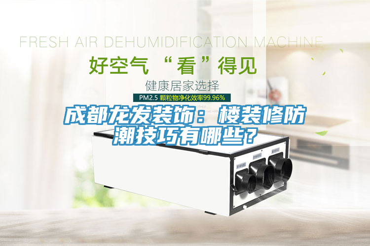 成都龍發(fā)裝飾：樓裝修防潮技巧有哪些？