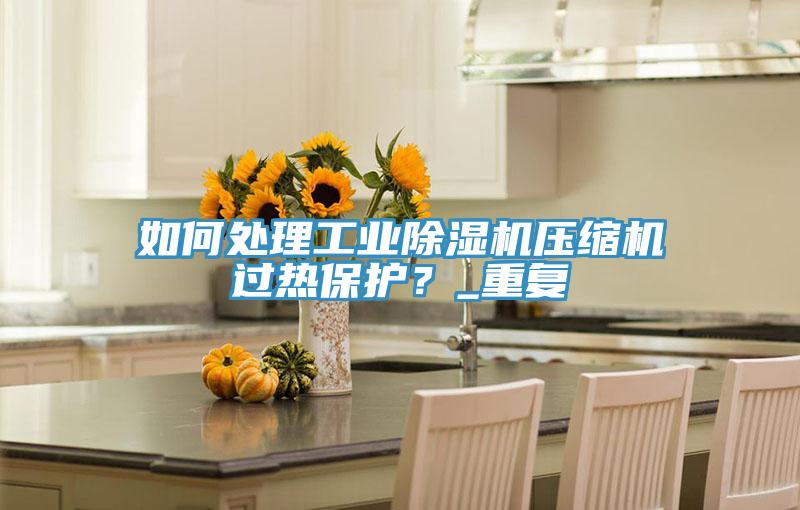 如何處理工業(yè)除濕機(jī)壓縮機(jī)過(guò)熱保護(hù)？_重復(fù)