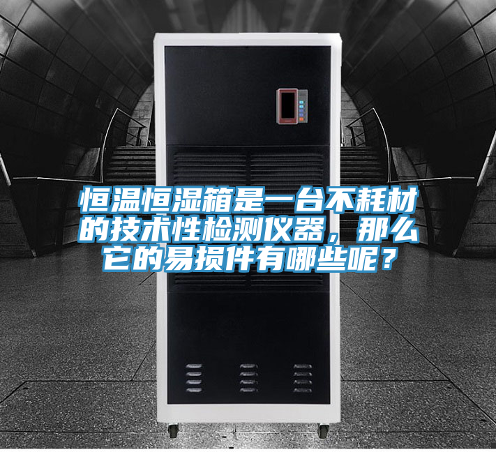 恒溫恒濕箱是一臺不耗材的技術性檢測儀器，那么它的易損件有哪些呢？