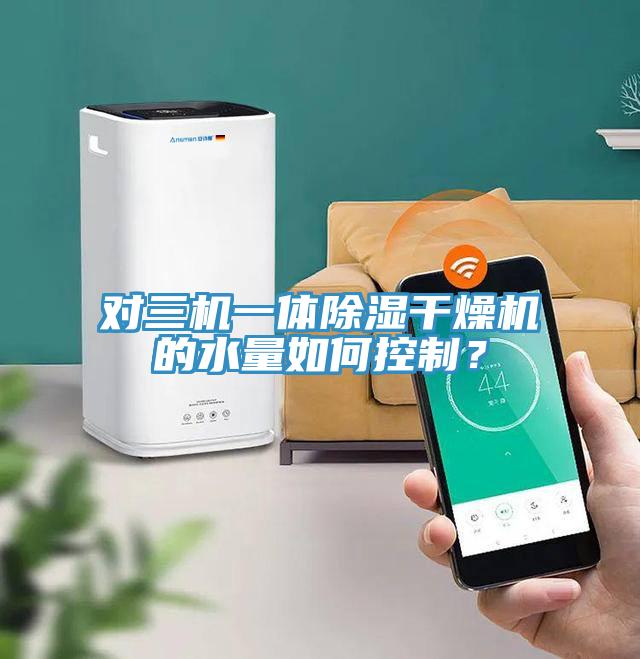 對三機一體除濕干燥機的水量如何控制？