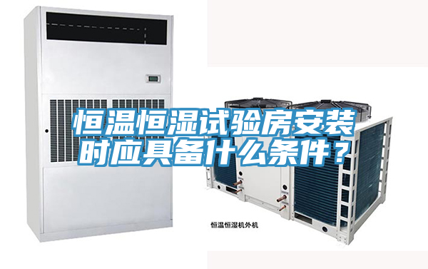 恒溫恒濕試驗房安裝時應具備什么條件？