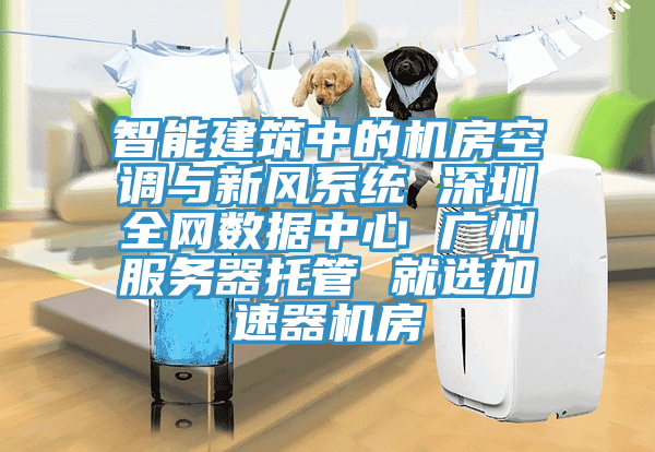 智能建筑中的機房空調與新風系統(tǒng) 深圳全網數(shù)據(jù)中心 廣州服務器托管 就選加速器機房