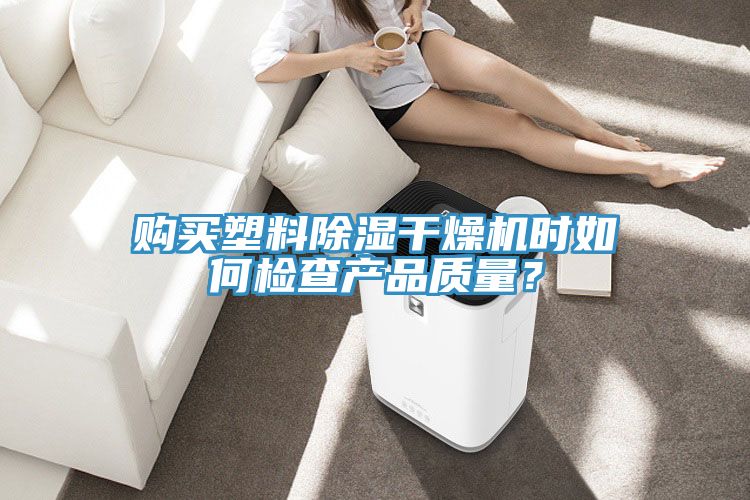 購買塑料除濕干燥機時如何檢查產(chǎn)品質(zhì)量？