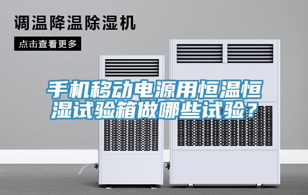 手機移動電源用恒溫恒濕試驗箱做哪些試驗？