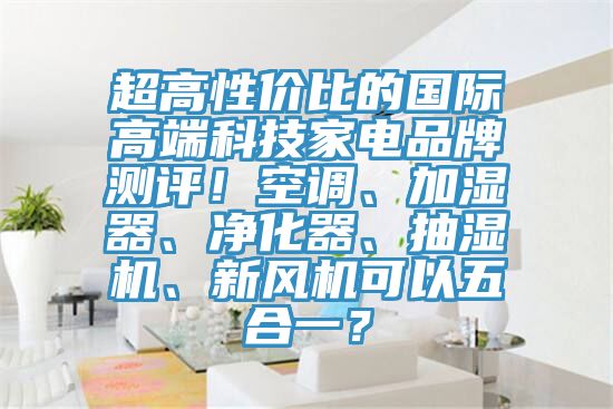 超高性價比的國際高端科技家電品牌測評！空調、加濕器、凈化器、抽濕機、新風機可以五合一？