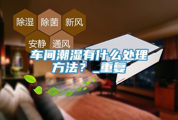 車間潮濕有什么處理方法？_重復(fù)