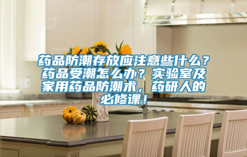 藥品防潮存放應(yīng)注意些什么？藥品受潮怎么辦？實驗室及家用藥品防潮術(shù)，藥研人的必修課！