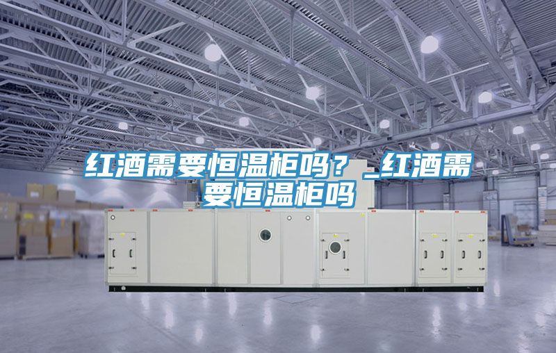 紅酒需要恒溫柜嗎？_紅酒需要恒溫柜嗎
